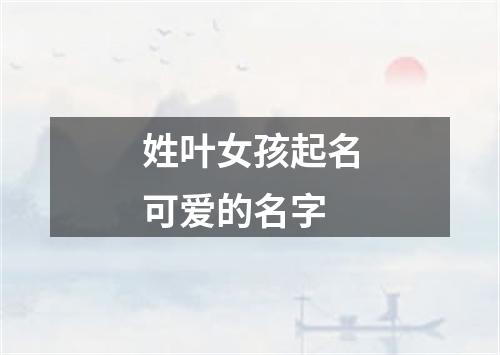 姓叶女孩起名可爱的名字