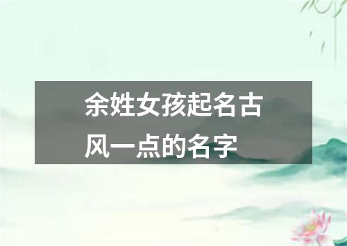 余姓女孩起名古风一点的名字
