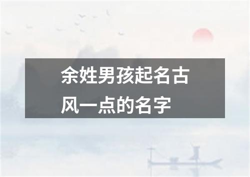 余姓男孩起名古风一点的名字