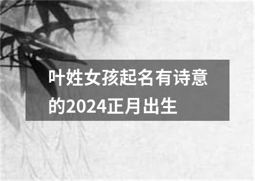 叶姓女孩起名有诗意的2024正月出生