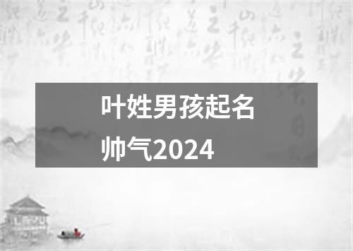 叶姓男孩起名帅气2024