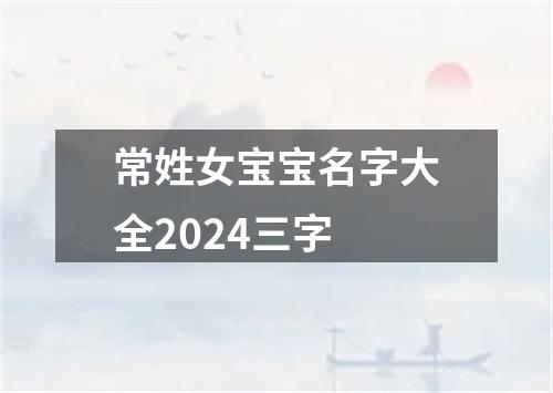 常姓女宝宝名字大全2024三字