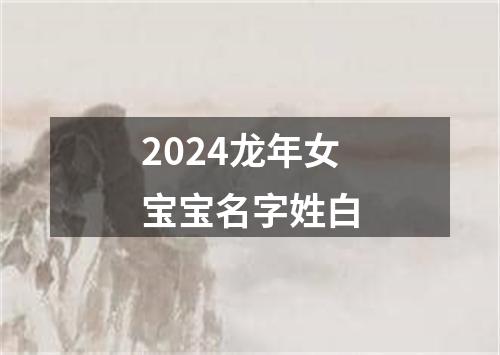 2024龙年女宝宝名字姓白