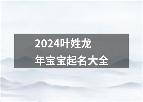 2024叶姓龙年宝宝起名大全