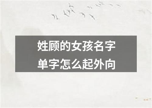 姓顾的女孩名字单字怎么起外向