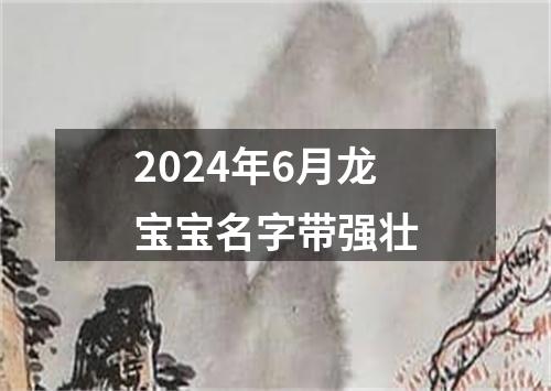 2024年6月龙宝宝名字带强壮