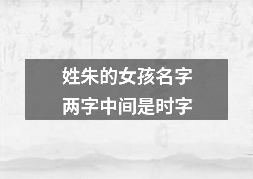 姓朱的女孩名字两字中间是时字