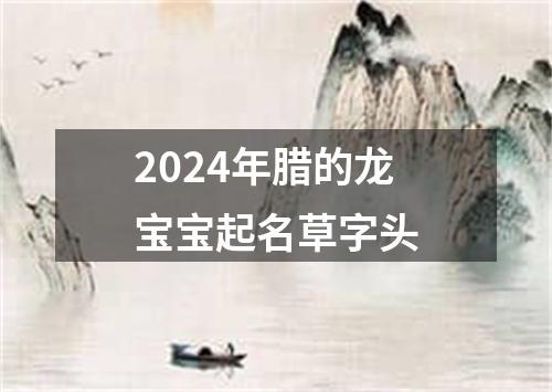 2024年腊的龙宝宝起名草字头