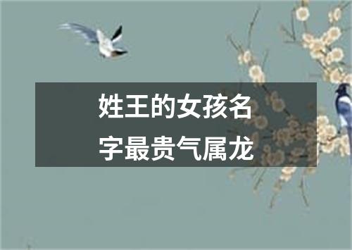 姓王的女孩名字最贵气属龙