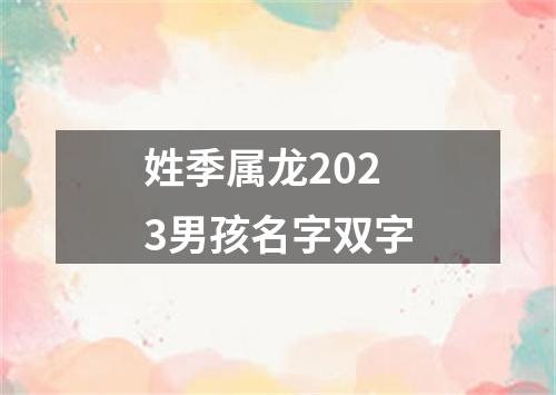 姓季属龙2023男孩名字双字