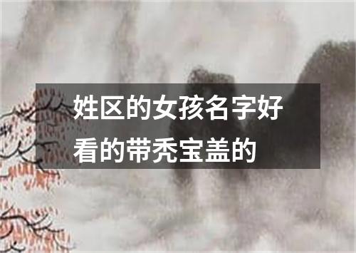 姓区的女孩名字好看的带秃宝盖的
