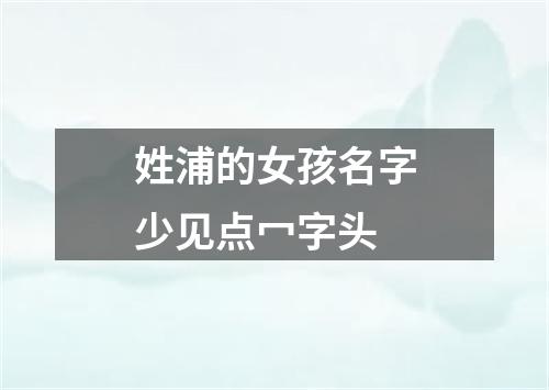 姓浦的女孩名字少见点冖字头