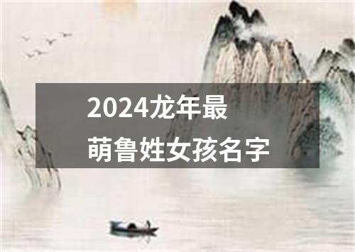 2024龙年最萌鲁姓女孩名字