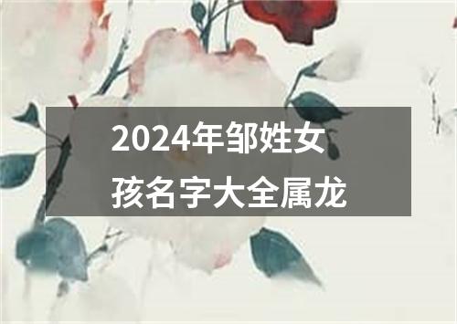2024年邹姓女孩名字大全属龙