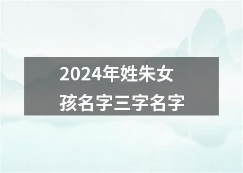 2024年姓朱女孩名字三字名字