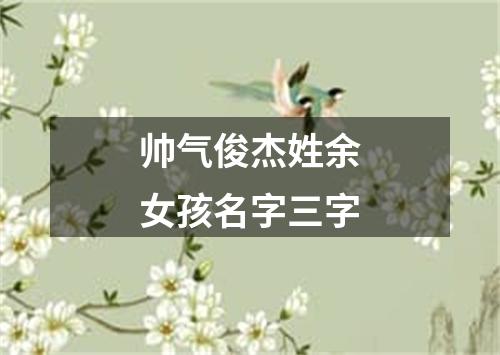 帅气俊杰姓余女孩名字三字