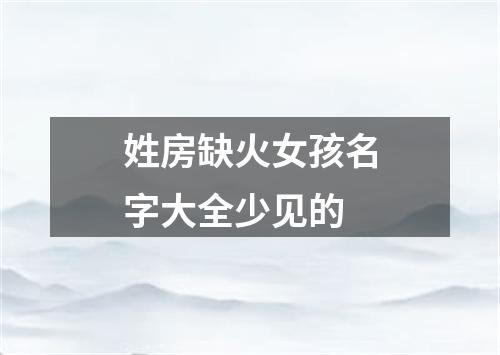 姓房缺火女孩名字大全少见的