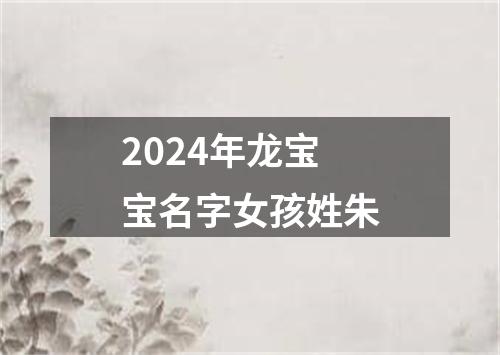 2024年龙宝宝名字女孩姓朱