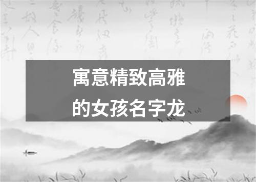 寓意精致高雅的女孩名字龙