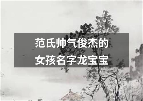范氏帅气俊杰的女孩名字龙宝宝