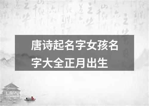 唐诗起名字女孩名字大全正月出生