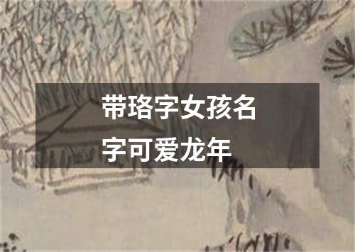 带珞字女孩名字可爱龙年