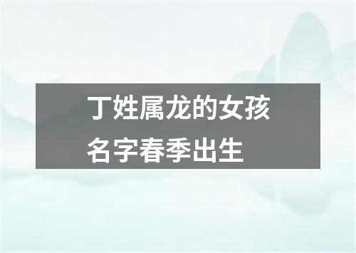 丁姓属龙的女孩名字春季出生