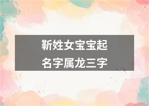 靳姓女宝宝起名字属龙三字