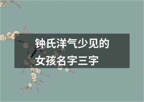 钟氏洋气少见的女孩名字三字