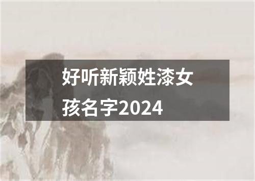 好听新颖姓漆女孩名字2024