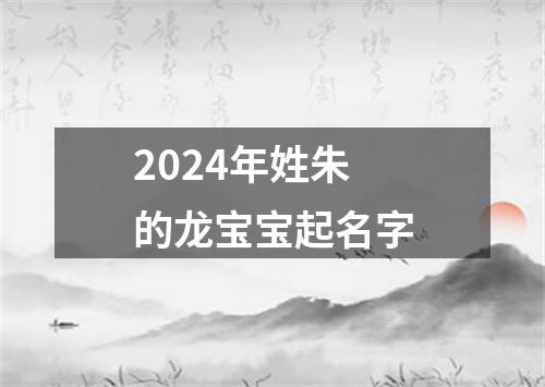 2024年姓朱的龙宝宝起名字