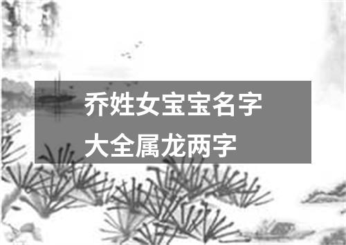 乔姓女宝宝名字大全属龙两字
