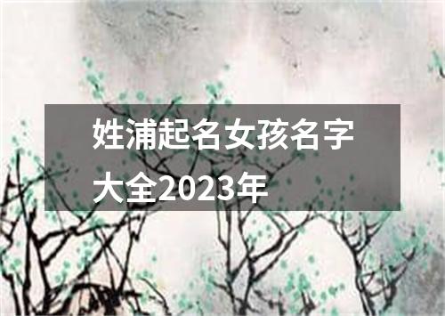 姓浦起名女孩名字大全2023年