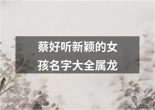 蔡好听新颖的女孩名字大全属龙