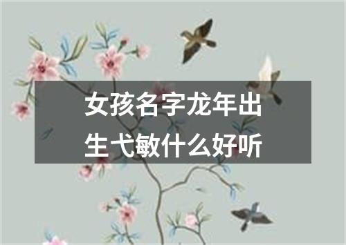 女孩名字龙年出生弋敏什么好听