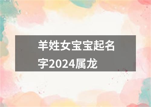 羊姓女宝宝起名字2024属龙