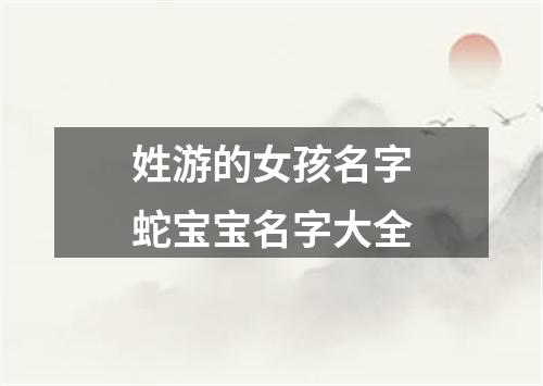姓游的女孩名字蛇宝宝名字大全