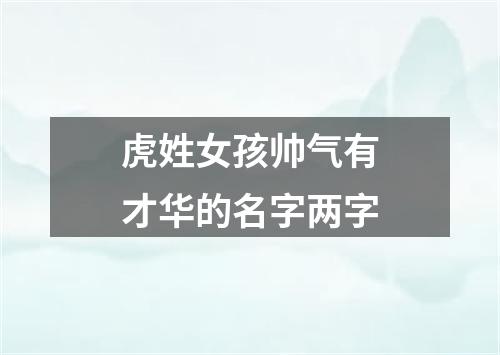 虎姓女孩帅气有才华的名字两字
