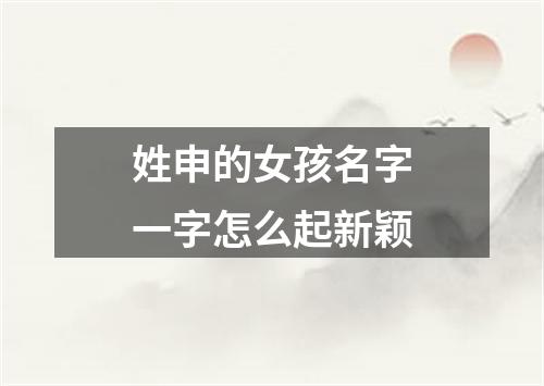 姓申的女孩名字一字怎么起新颖
