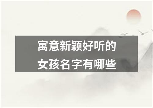 寓意新颖好听的女孩名字有哪些