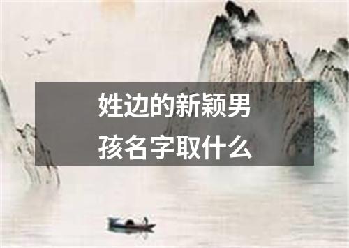 姓边的新颖男孩名字取什么