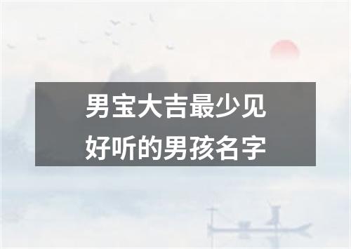 男宝大吉最少见好听的男孩名字