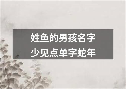 姓鱼的男孩名字少见点单字蛇年