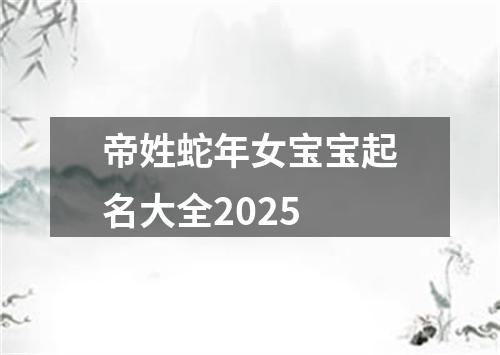 帝姓蛇年女宝宝起名大全2025