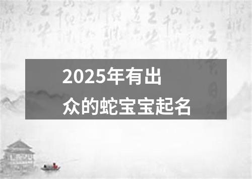 2025年有出众的蛇宝宝起名