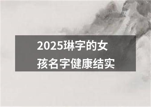2025琳字的女孩名字健康结实