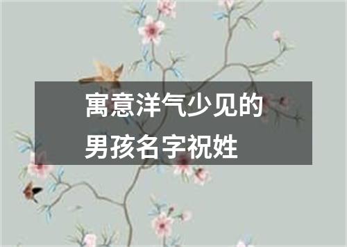 寓意洋气少见的男孩名字祝姓