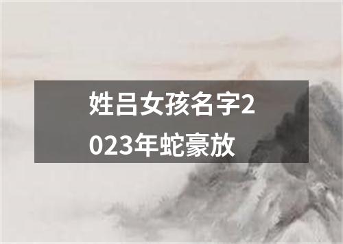 姓吕女孩名字2023年蛇豪放