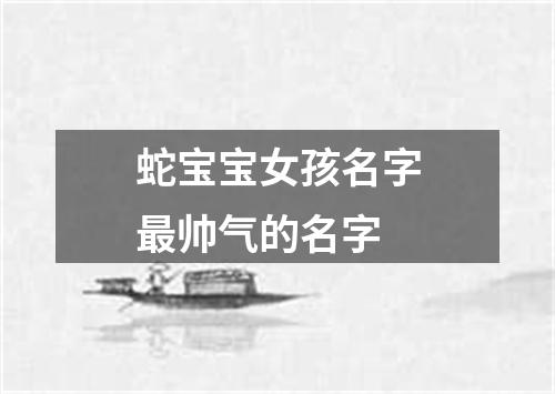 蛇宝宝女孩名字最帅气的名字