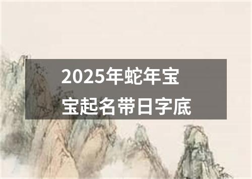 2025年蛇年宝宝起名带日字底
